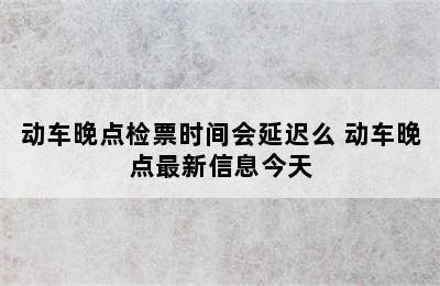 动车晚点检票时间会延迟么 动车晚点最新信息今天